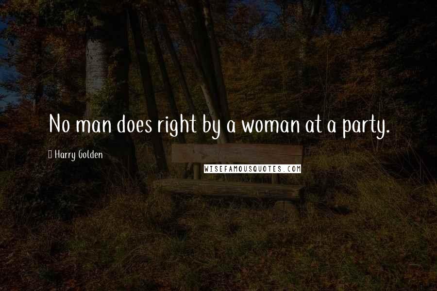 Harry Golden Quotes: No man does right by a woman at a party.