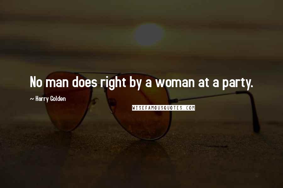 Harry Golden Quotes: No man does right by a woman at a party.