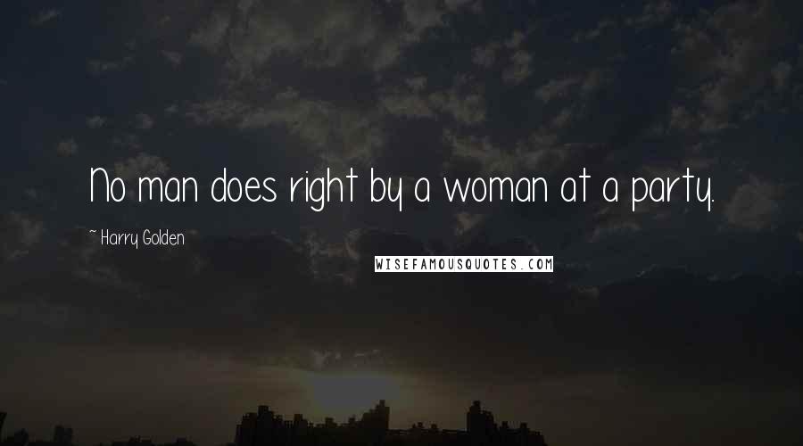 Harry Golden Quotes: No man does right by a woman at a party.