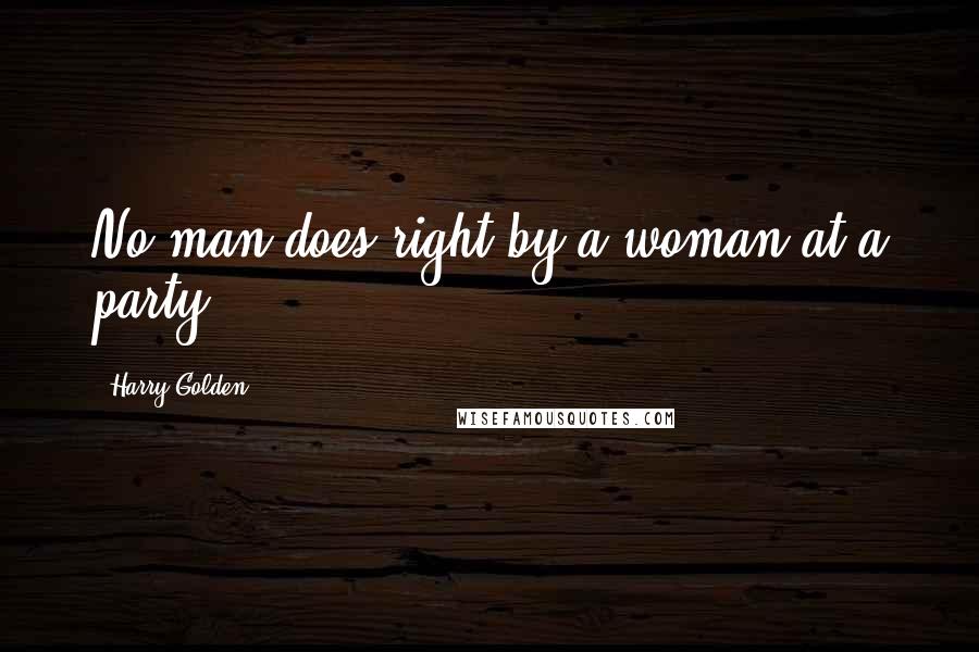 Harry Golden Quotes: No man does right by a woman at a party.