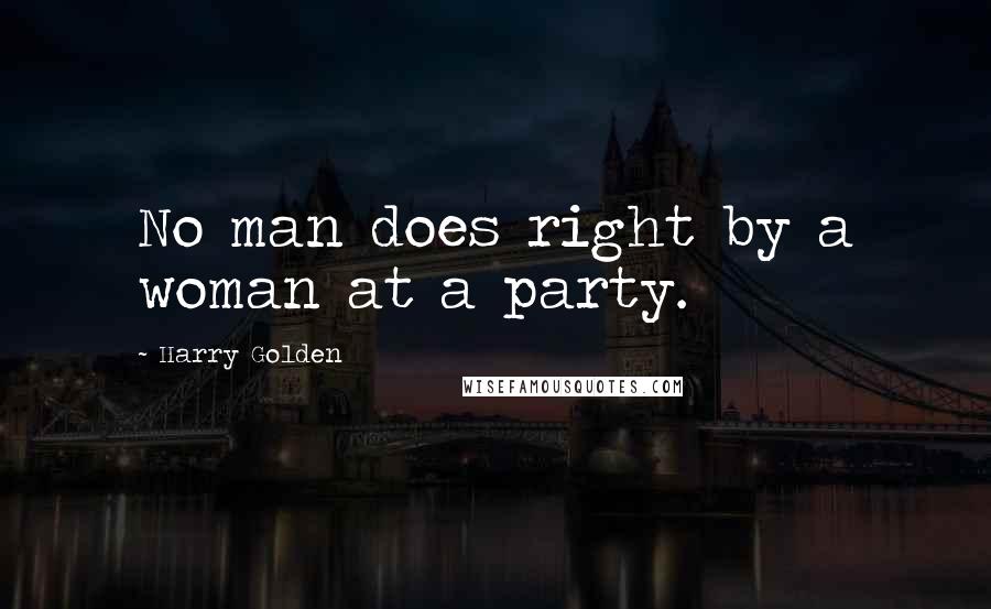 Harry Golden Quotes: No man does right by a woman at a party.