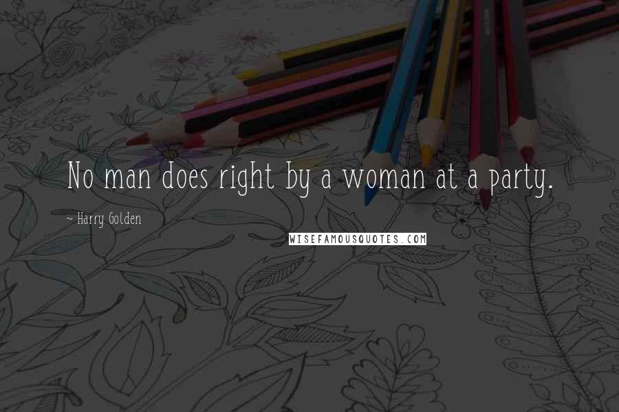 Harry Golden Quotes: No man does right by a woman at a party.