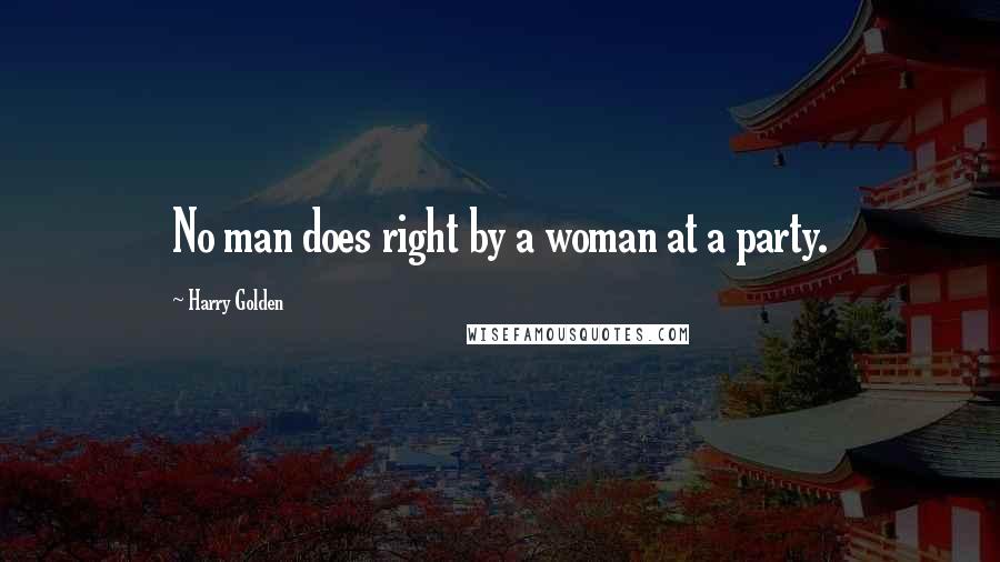 Harry Golden Quotes: No man does right by a woman at a party.