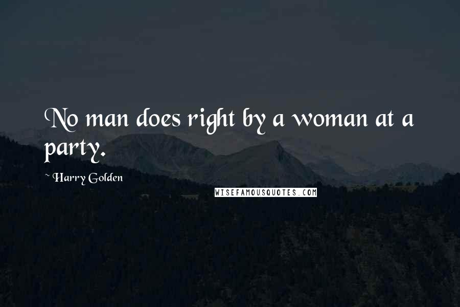 Harry Golden Quotes: No man does right by a woman at a party.