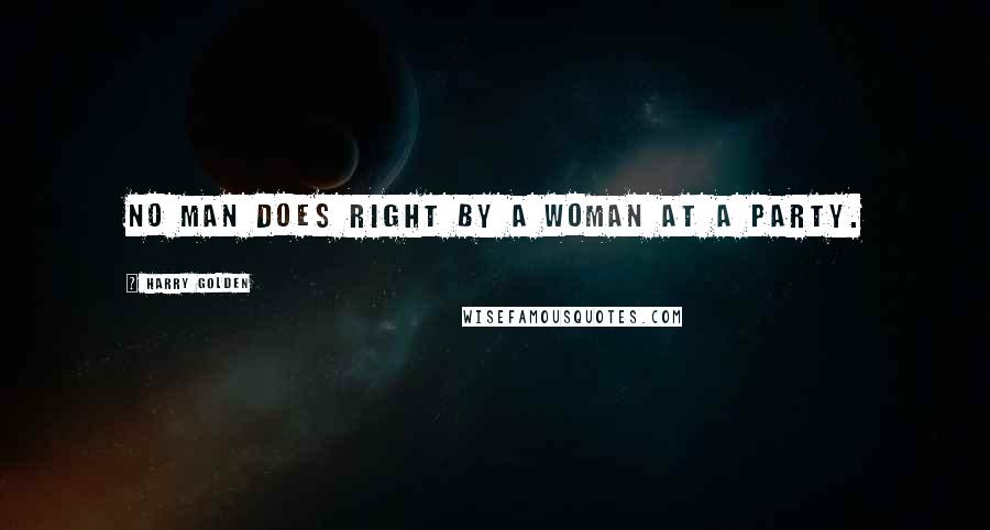 Harry Golden Quotes: No man does right by a woman at a party.