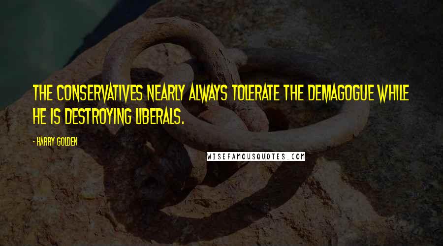 Harry Golden Quotes: The conservatives nearly always tolerate the demagogue while he is destroying liberals.