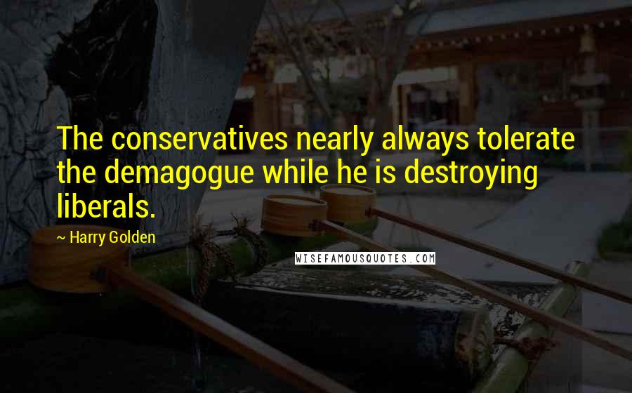 Harry Golden Quotes: The conservatives nearly always tolerate the demagogue while he is destroying liberals.