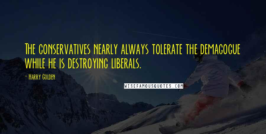 Harry Golden Quotes: The conservatives nearly always tolerate the demagogue while he is destroying liberals.