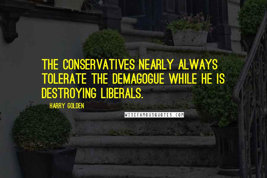 Harry Golden Quotes: The conservatives nearly always tolerate the demagogue while he is destroying liberals.