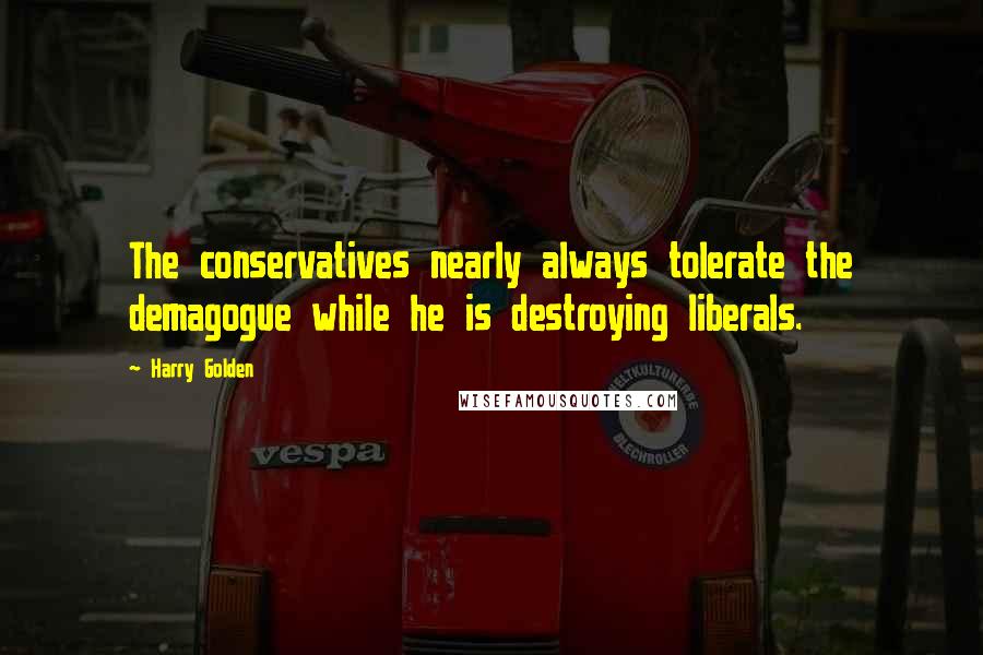Harry Golden Quotes: The conservatives nearly always tolerate the demagogue while he is destroying liberals.