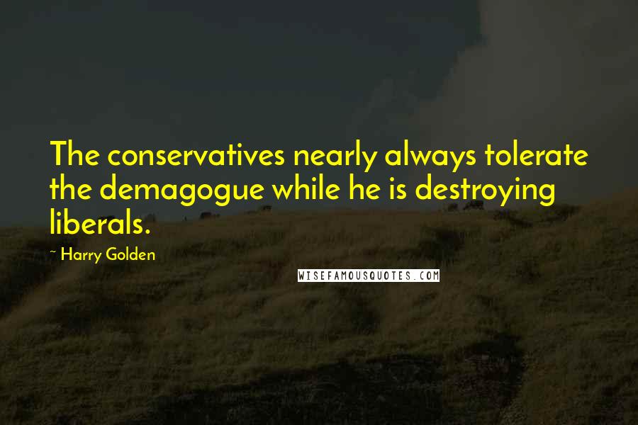 Harry Golden Quotes: The conservatives nearly always tolerate the demagogue while he is destroying liberals.