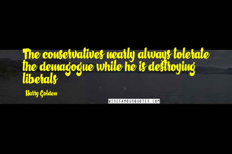 Harry Golden Quotes: The conservatives nearly always tolerate the demagogue while he is destroying liberals.