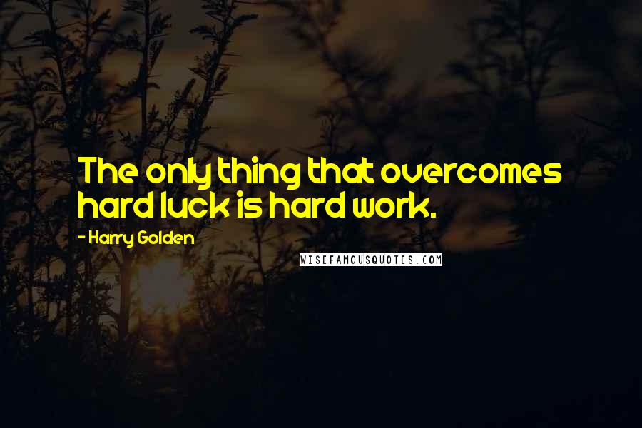 Harry Golden Quotes: The only thing that overcomes hard luck is hard work.