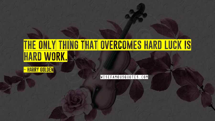 Harry Golden Quotes: The only thing that overcomes hard luck is hard work.