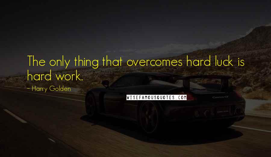 Harry Golden Quotes: The only thing that overcomes hard luck is hard work.