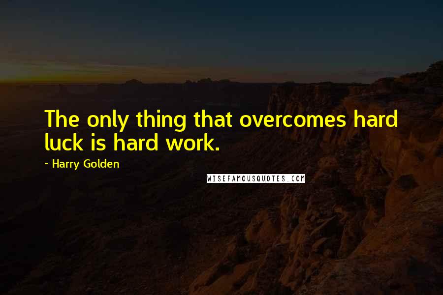 Harry Golden Quotes: The only thing that overcomes hard luck is hard work.