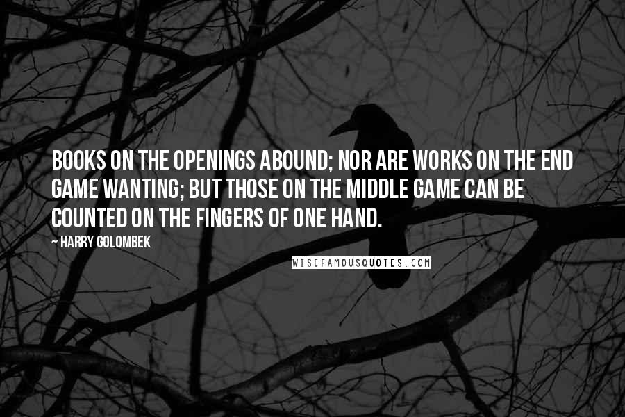 Harry Golombek Quotes: Books on the openings abound; nor are works on the end game wanting; but those on the middle game can be counted on the fingers of one hand.