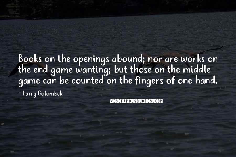 Harry Golombek Quotes: Books on the openings abound; nor are works on the end game wanting; but those on the middle game can be counted on the fingers of one hand.