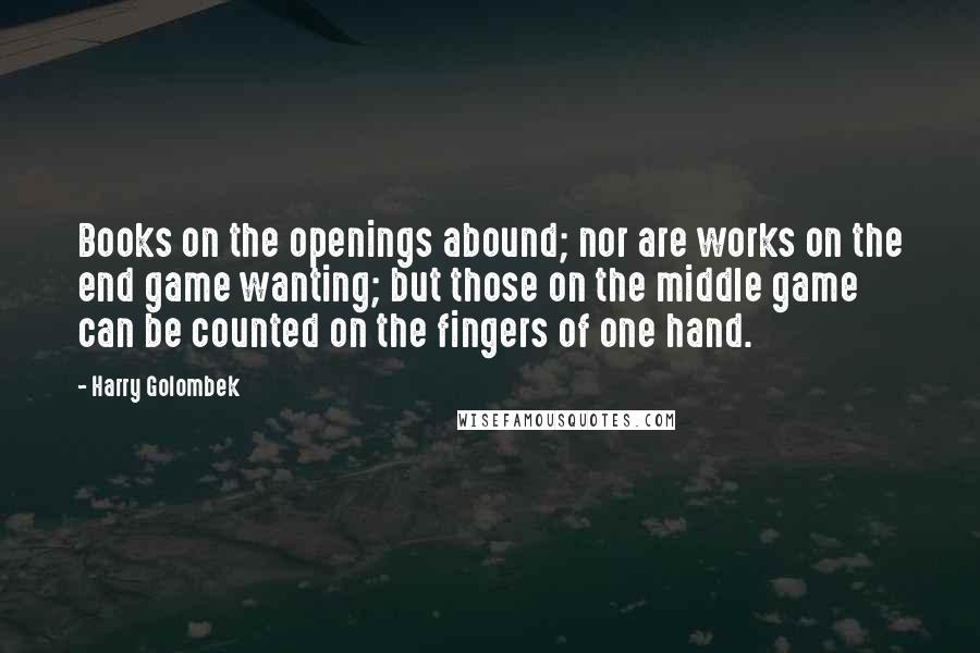 Harry Golombek Quotes: Books on the openings abound; nor are works on the end game wanting; but those on the middle game can be counted on the fingers of one hand.