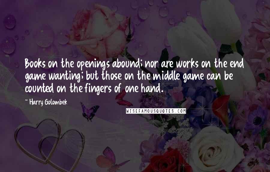 Harry Golombek Quotes: Books on the openings abound; nor are works on the end game wanting; but those on the middle game can be counted on the fingers of one hand.