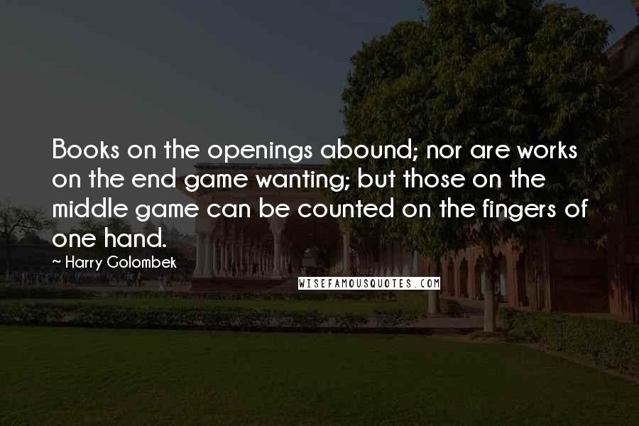 Harry Golombek Quotes: Books on the openings abound; nor are works on the end game wanting; but those on the middle game can be counted on the fingers of one hand.