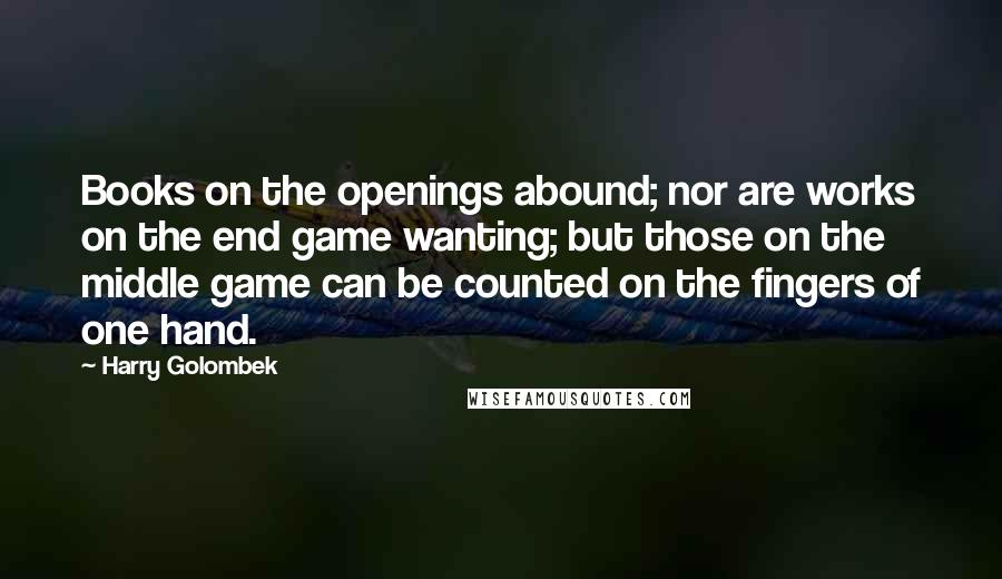 Harry Golombek Quotes: Books on the openings abound; nor are works on the end game wanting; but those on the middle game can be counted on the fingers of one hand.