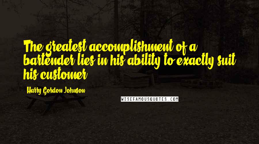 Harry Gordon Johnson Quotes: The greatest accomplishment of a bartender lies in his ability to exactly suit his customer ...