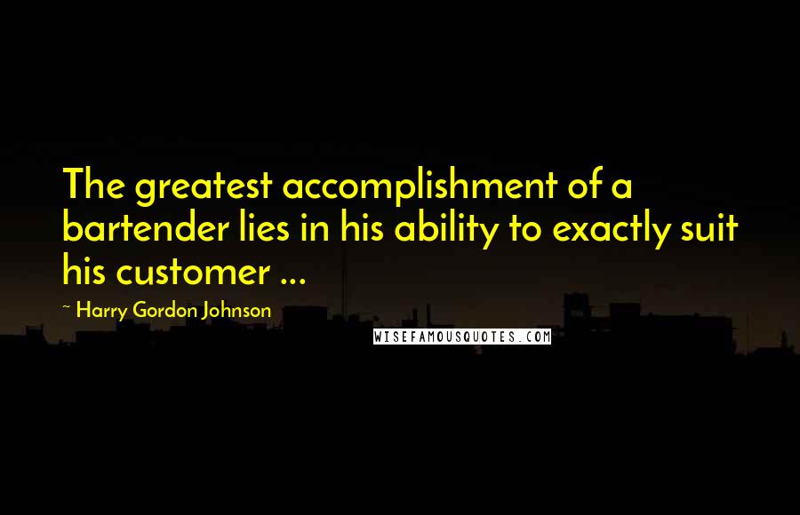 Harry Gordon Johnson Quotes: The greatest accomplishment of a bartender lies in his ability to exactly suit his customer ...