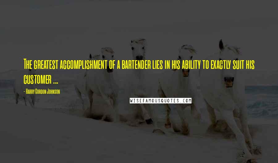 Harry Gordon Johnson Quotes: The greatest accomplishment of a bartender lies in his ability to exactly suit his customer ...