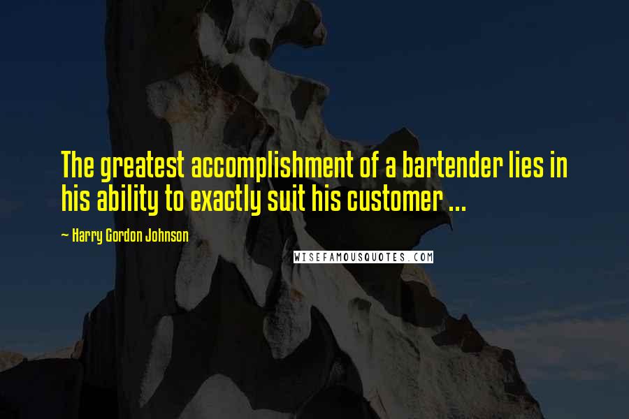 Harry Gordon Johnson Quotes: The greatest accomplishment of a bartender lies in his ability to exactly suit his customer ...