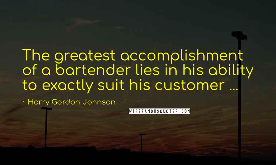 Harry Gordon Johnson Quotes: The greatest accomplishment of a bartender lies in his ability to exactly suit his customer ...