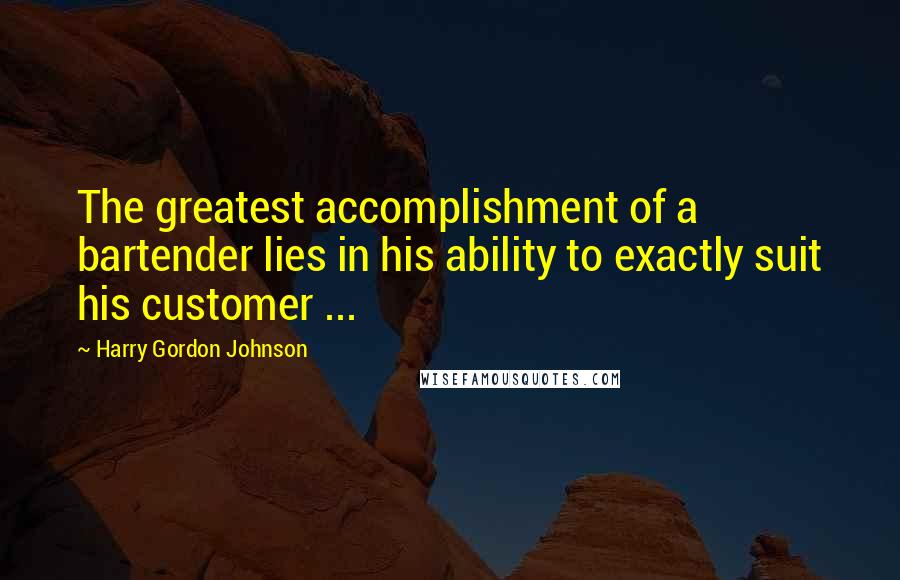 Harry Gordon Johnson Quotes: The greatest accomplishment of a bartender lies in his ability to exactly suit his customer ...