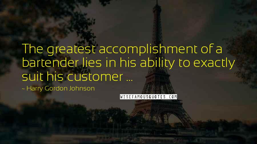 Harry Gordon Johnson Quotes: The greatest accomplishment of a bartender lies in his ability to exactly suit his customer ...