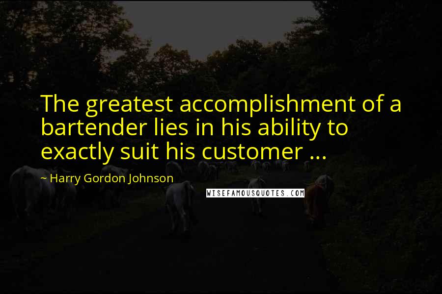 Harry Gordon Johnson Quotes: The greatest accomplishment of a bartender lies in his ability to exactly suit his customer ...
