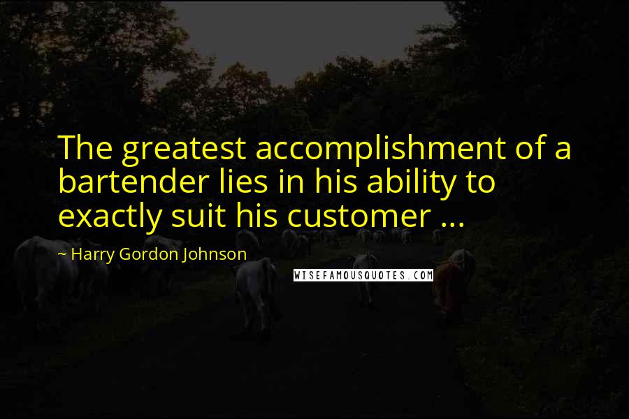 Harry Gordon Johnson Quotes: The greatest accomplishment of a bartender lies in his ability to exactly suit his customer ...