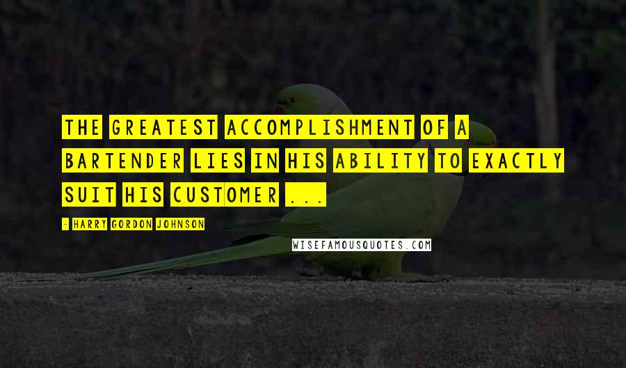 Harry Gordon Johnson Quotes: The greatest accomplishment of a bartender lies in his ability to exactly suit his customer ...