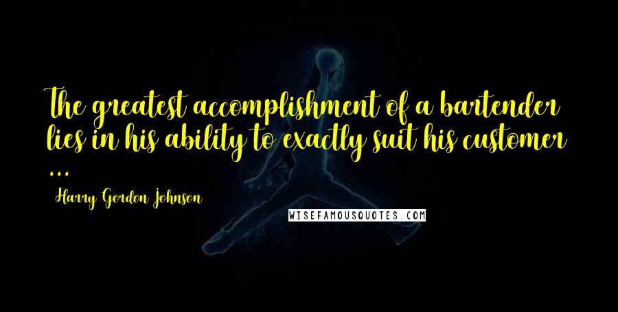 Harry Gordon Johnson Quotes: The greatest accomplishment of a bartender lies in his ability to exactly suit his customer ...