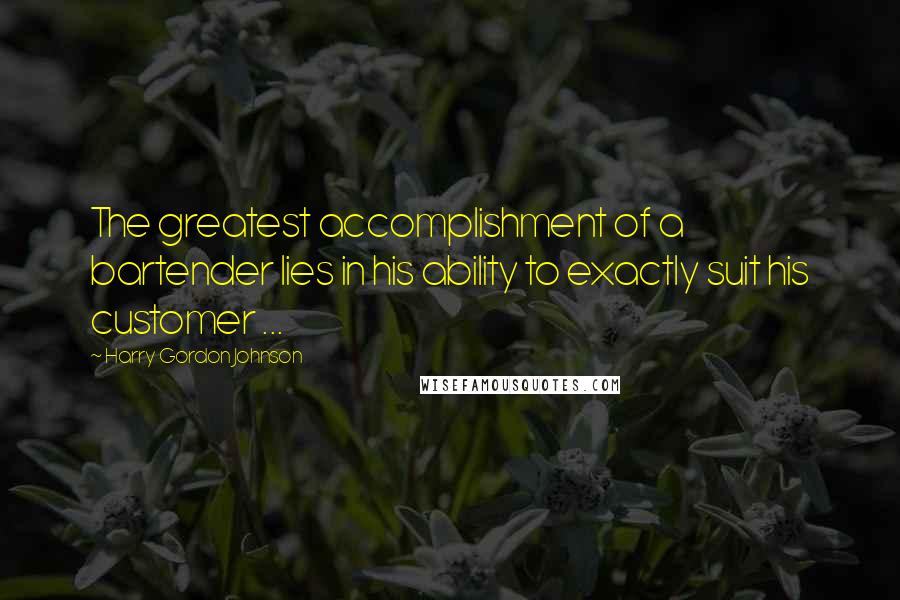 Harry Gordon Johnson Quotes: The greatest accomplishment of a bartender lies in his ability to exactly suit his customer ...