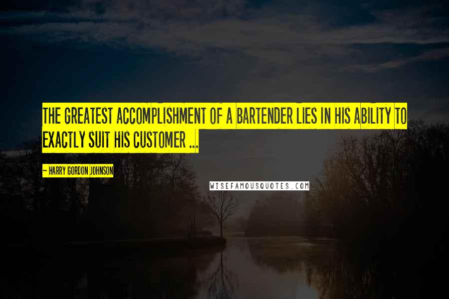 Harry Gordon Johnson Quotes: The greatest accomplishment of a bartender lies in his ability to exactly suit his customer ...