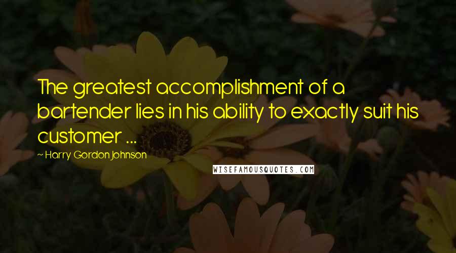 Harry Gordon Johnson Quotes: The greatest accomplishment of a bartender lies in his ability to exactly suit his customer ...