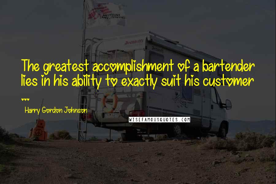 Harry Gordon Johnson Quotes: The greatest accomplishment of a bartender lies in his ability to exactly suit his customer ...