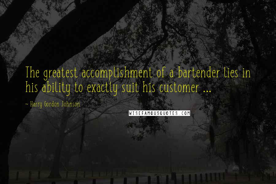 Harry Gordon Johnson Quotes: The greatest accomplishment of a bartender lies in his ability to exactly suit his customer ...