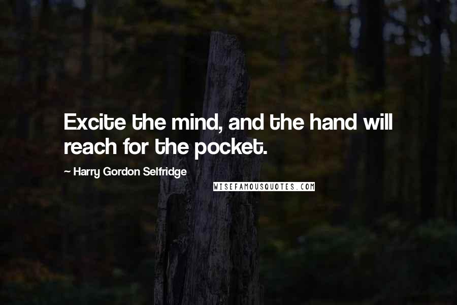 Harry Gordon Selfridge Quotes: Excite the mind, and the hand will reach for the pocket.