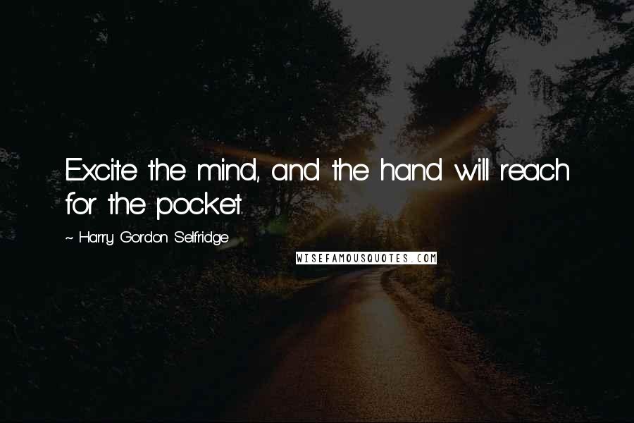 Harry Gordon Selfridge Quotes: Excite the mind, and the hand will reach for the pocket.