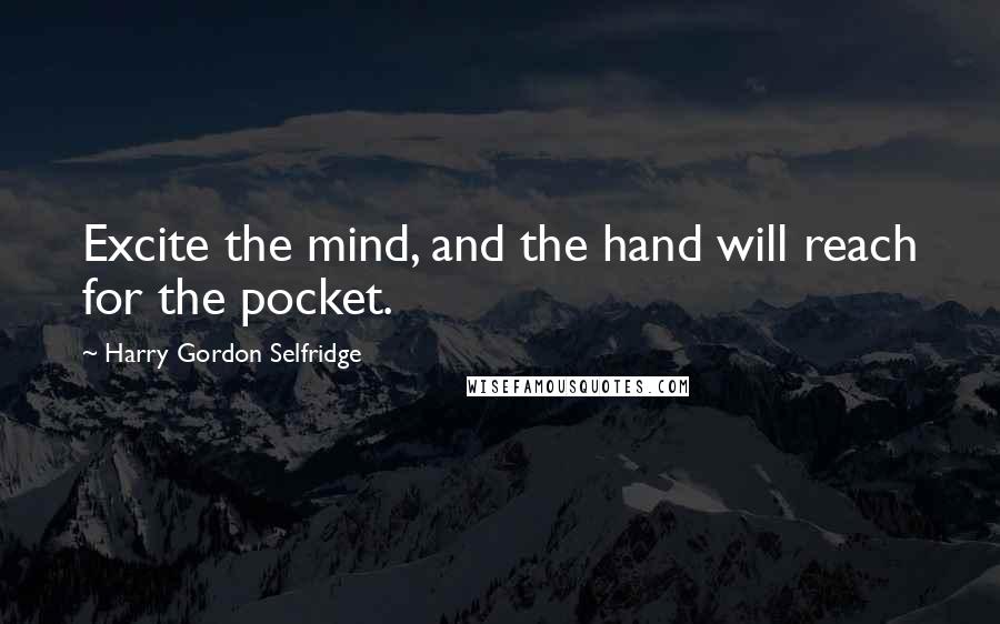 Harry Gordon Selfridge Quotes: Excite the mind, and the hand will reach for the pocket.