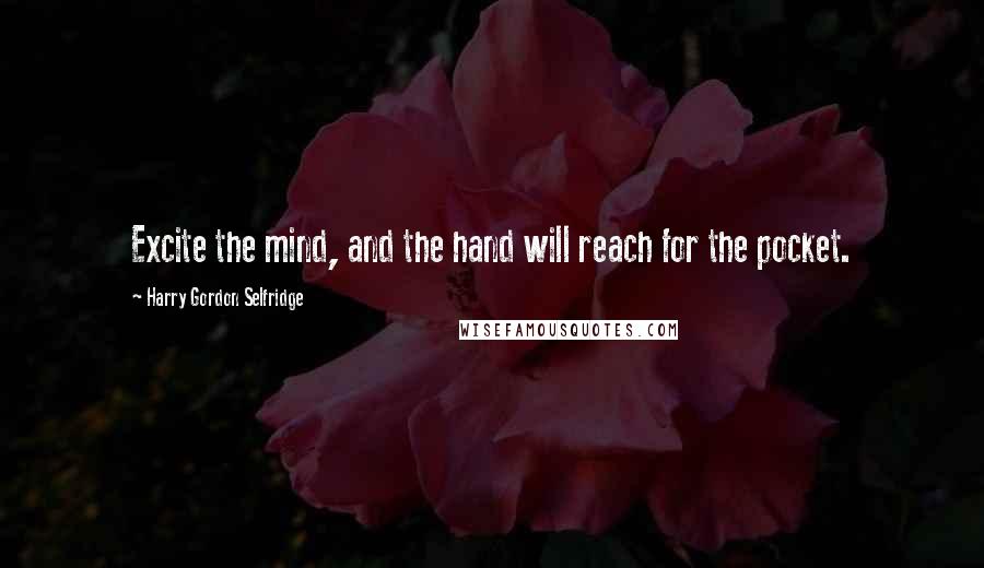 Harry Gordon Selfridge Quotes: Excite the mind, and the hand will reach for the pocket.