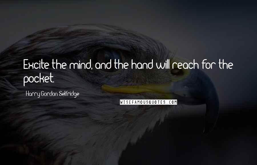 Harry Gordon Selfridge Quotes: Excite the mind, and the hand will reach for the pocket.