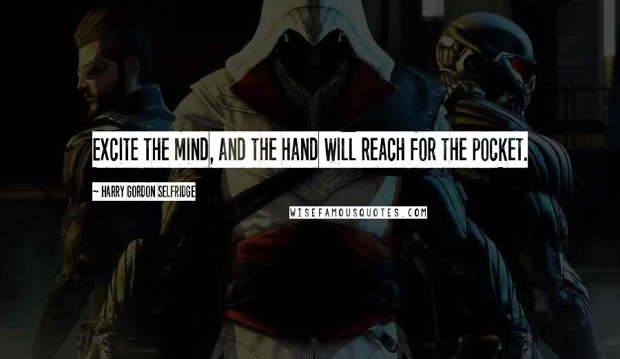 Harry Gordon Selfridge Quotes: Excite the mind, and the hand will reach for the pocket.