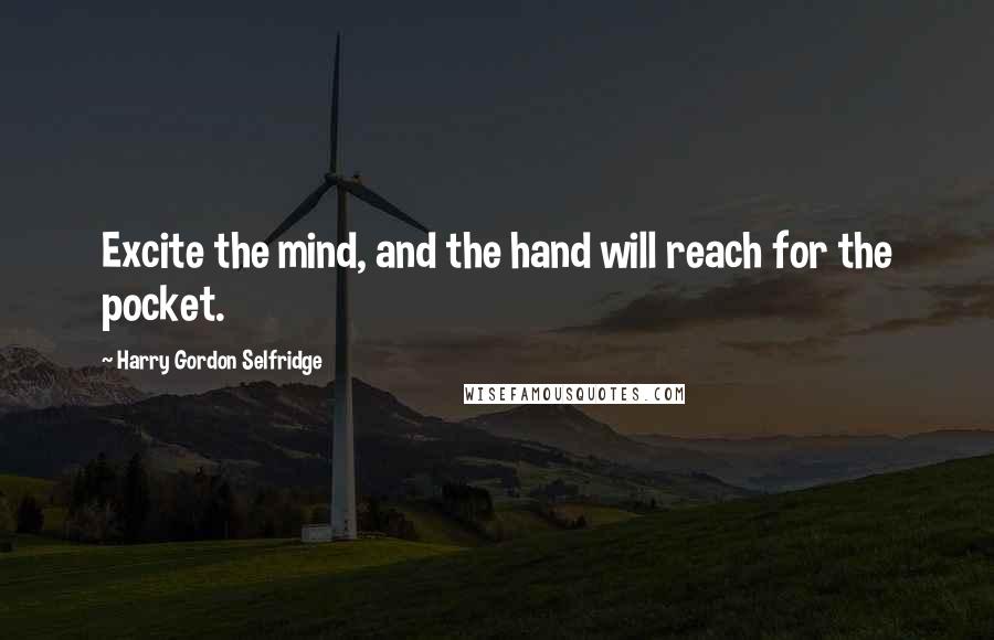 Harry Gordon Selfridge Quotes: Excite the mind, and the hand will reach for the pocket.