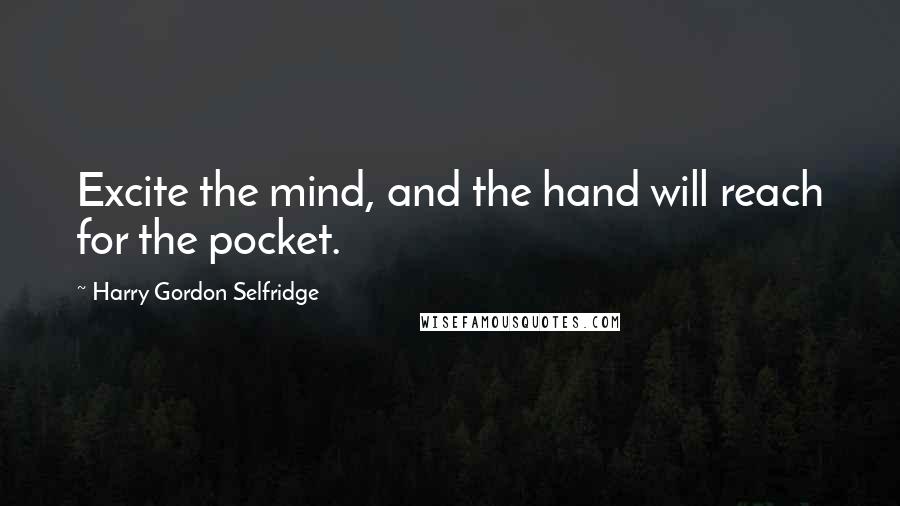 Harry Gordon Selfridge Quotes: Excite the mind, and the hand will reach for the pocket.